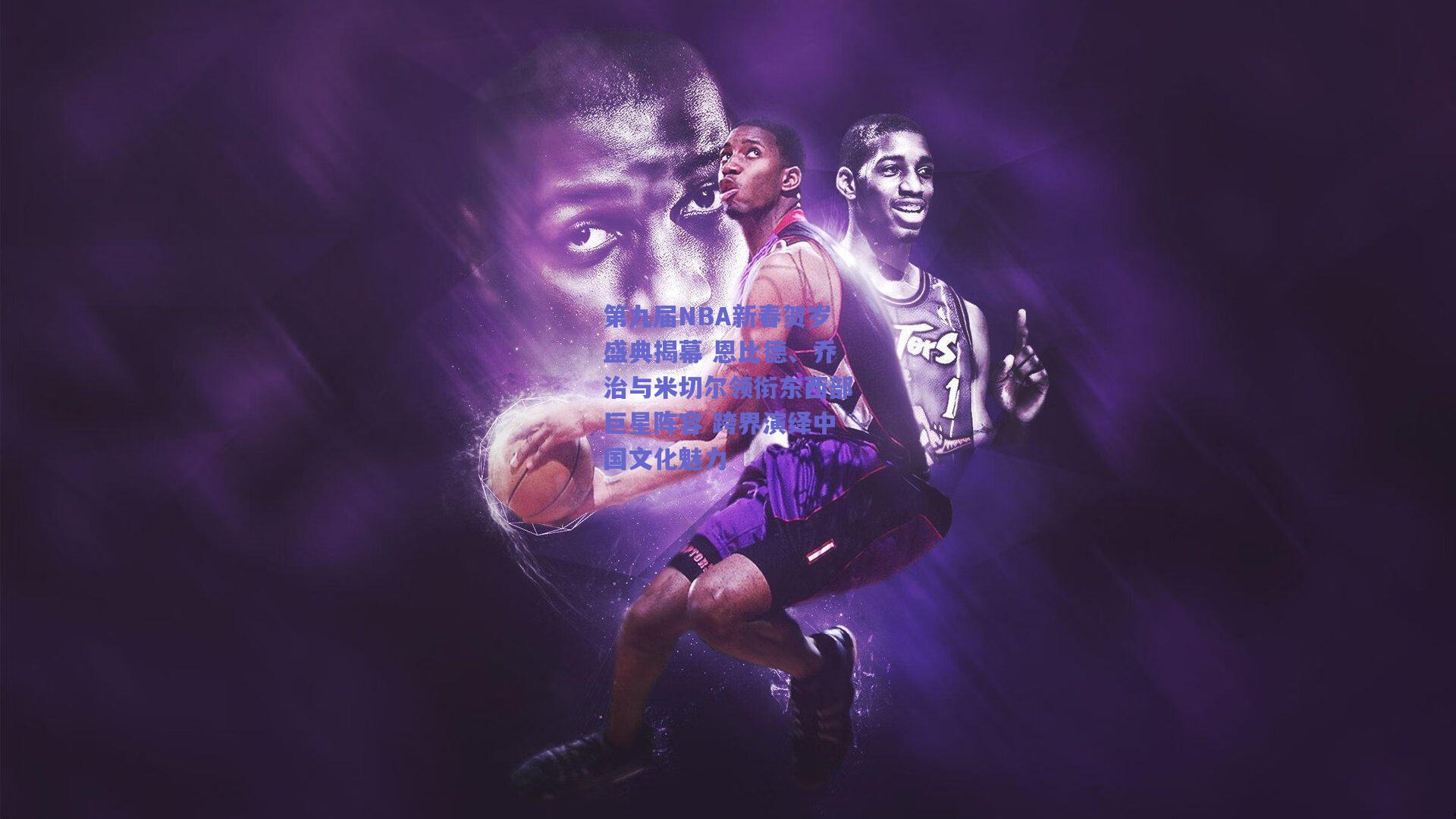 第九届NBA新春贺岁盛典揭幕 恩比德、乔治与米切尔领衔东西部巨星阵容 跨界演绎中国文化魅力