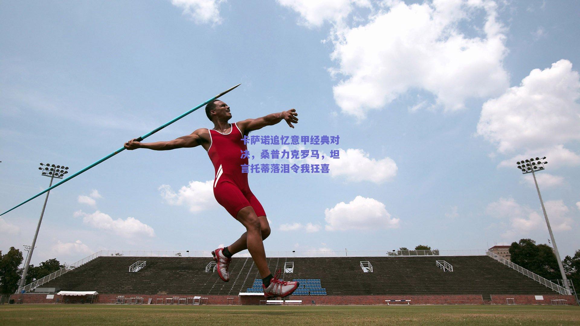 卡萨诺追忆意甲经典对决,桑普力克罗马,坦言托蒂落泪令我狂喜