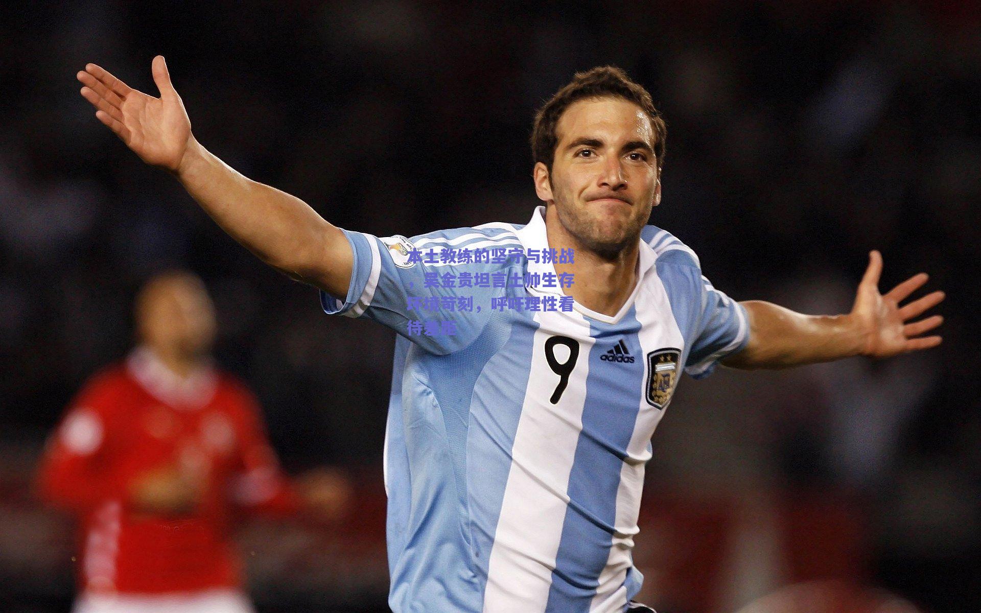 本土教练的坚守与挑战，吴金贵坦言土帅生存环境苛刻，呼吁理性看待差距